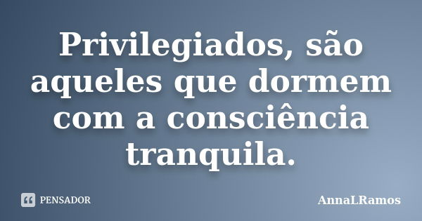 Privilegiados, são aqueles que dormem com a consciência tranquila.... Frase de AnnaLRamos.