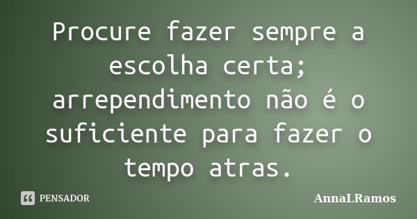 Procure fazer sempre a escolha certa; arrependimento não é o suficiente para fazer o tempo atras.... Frase de AnnaLRamos.