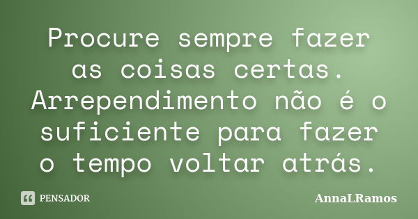 Procure sempre fazer as coisas certas. Arrependimento não é o suficiente para fazer o tempo voltar atrás.... Frase de AnnaLRamos.