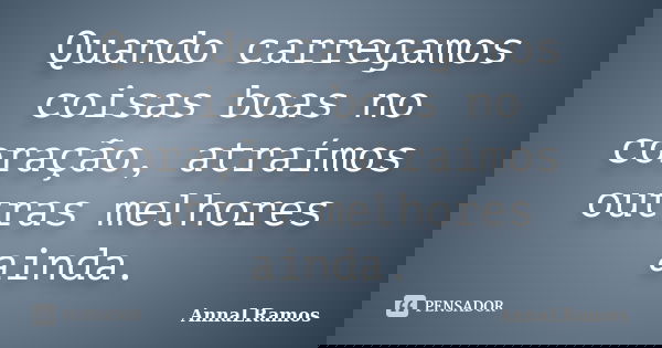 Quando carregamos coisas boas no coração, atraímos outras melhores ainda.... Frase de AnnaLRamos.