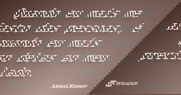 Quando eu mais me afasto das pessoas, é quando eu mais preciso delas ao meu lado.... Frase de AnnaLRamos.