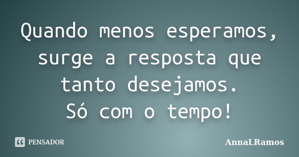 Quando menos esperamos, surge a resposta que tanto desejamos. Só com o tempo!... Frase de AnnaLRamos.