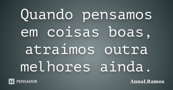 Quando pensamos em coisas boas, atraímos outra melhores ainda.... Frase de AnnaLRamos.