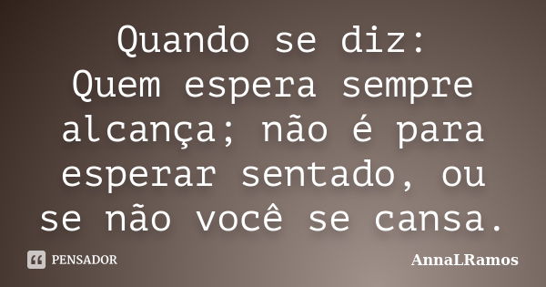 Quando se diz: Quem espera sempre alcança; não é para esperar sentado, ou se não você se cansa.... Frase de AnnaLRamos.