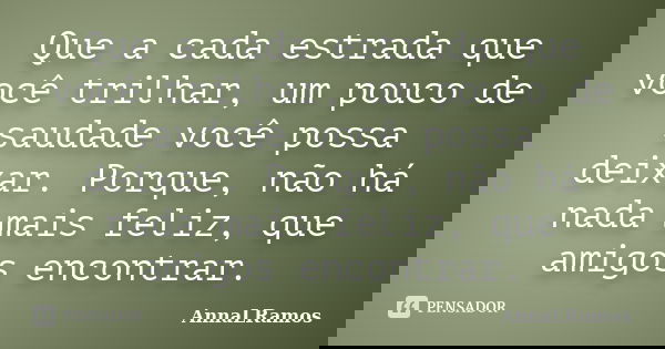 Que a cada estrada que você trilhar, um pouco de saudade você possa deixar. Porque, não há nada mais feliz, que amigos encontrar.... Frase de AnnaLRamos.