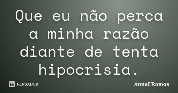 Que eu não perca a minha razão diante de tenta hipocrisia.... Frase de AnnaLRamos.