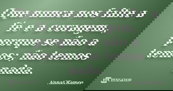 Que nunca nos falte a fé e a coragem, porque se não a temos; não temos nada.... Frase de AnnaLRamos.