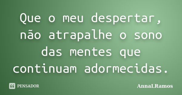 Que o meu despertar, não atrapalhe o sono das mentes que continuam adormecidas.... Frase de AnnaLRamos.