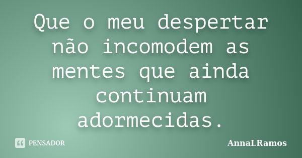 Que o meu despertar não incomodem as mentes que ainda continuam adormecidas.... Frase de AnnaLRamos.