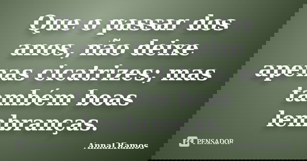 Que o passar dos anos, não deixe apenas cicatrizes; mas também boas lembranças.... Frase de AnnaLRamos.