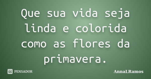 Que sua vida seja linda e colorida como as flores da primavera.... Frase de AnnaLRamos.