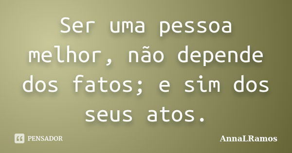 Ser uma pessoa melhor, não depende dos fatos; e sim dos seus atos.... Frase de AnnaLRamos.