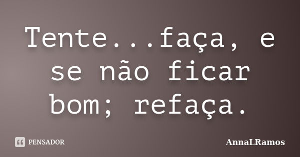 Tente...faça, e se não ficar bom; refaça.... Frase de AnnaLRamos.