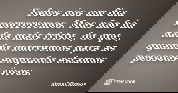 Todos nós um dia morreremos. Mas não há nada mais triste, do que, quando morremos para as pessoas enquanto estamos vivos.... Frase de AnnaLRamos.