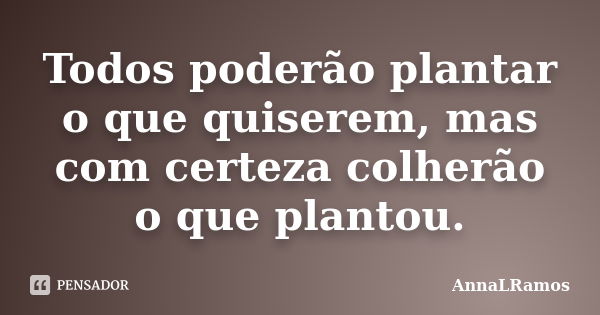 Todos poderão plantar o que quiserem, mas com certeza colherão o que plantou.... Frase de AnnaLRamos.