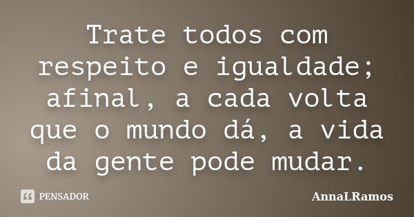 Trate todos com respeito e igualdade; afinal, a cada volta que o mundo dá, a vida da gente pode mudar.... Frase de AnnaLRamos.