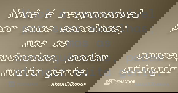 Você é responsável por suas escolhas; mas as consequências, podem atingir muita gente.... Frase de AnnaLRamos.