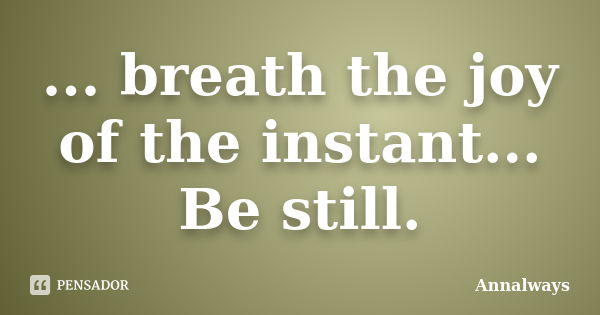 ... breath the joy of the instant... Be still.... Frase de Annalways.