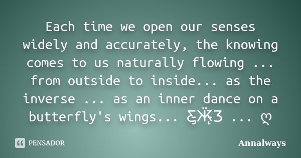 Each time we open our senses widely and accurately, the knowing comes to us naturally flowing ... from outside to inside... as the inverse ... as an inner dance... Frase de Annalways.