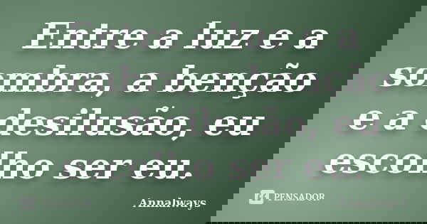 Entre a luz e a sombra, a benção e a desilusão, eu escolho ser eu.... Frase de Annalways.
