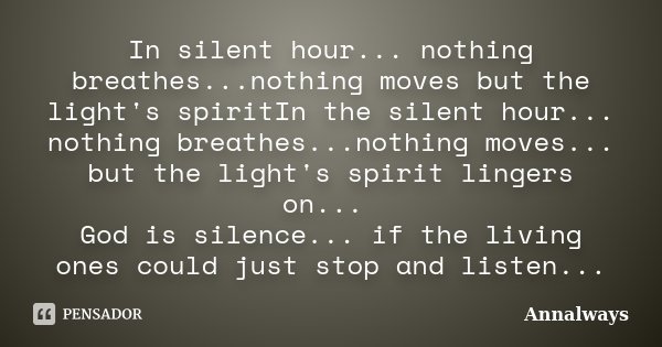 In silent hour... nothing breathes...nothing moves but the light's spiritIn the silent hour... nothing breathes...nothing moves... but the light's spirit linger... Frase de Annalways.