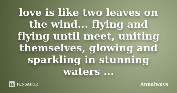 love is like two leaves on the wind... flying and flying until meet, uniting themselves, glowing and sparkling in stunning waters ...... Frase de Annalways.