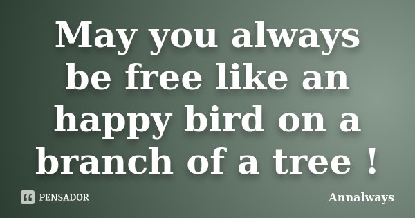 May you always be free like an happy bird on a branch of a tree !... Frase de Annalways.