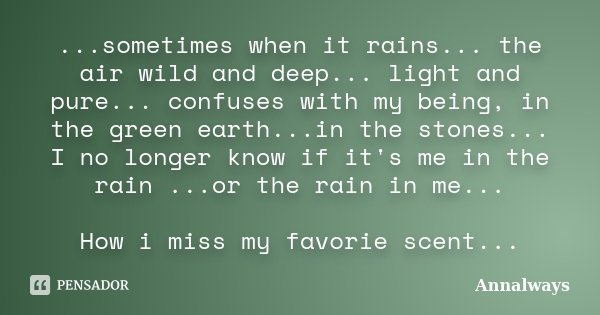 ...sometimes when it rains... the air wild and deep... light and pure... confuses with my being, in the green earth...in the stones... I no longer know if it's ... Frase de Annalways.