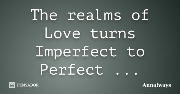 The realms of Love turns Imperfect to Perfect ...... Frase de Annalways.