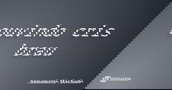 ouvindo cris brau... Frase de Annamaria Machado.