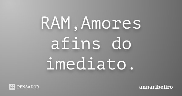 RAM,Amores afins do imediato.... Frase de annaribeiiro.