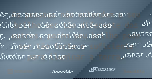 As pessoas não entendem o seu brilho ser tão diferente dos outros, porém seu brilho pode ser tão forte o suficiente para iluminar a terra.... Frase de AnnaRita.