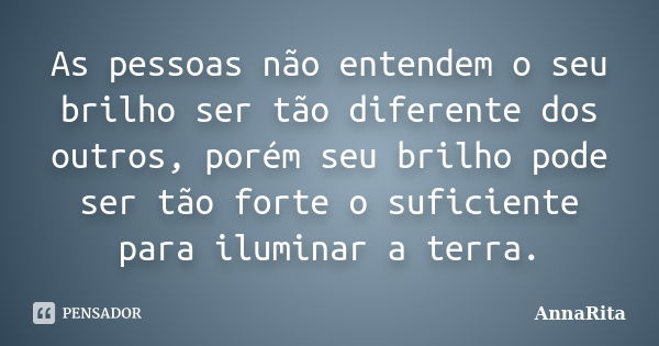 As pessoas não entendem o seu brilho ser tão diferente dos outros, porém seu brilho pode ser tão forte o suficiente para iluminar a terra.... Frase de AnnaRita.