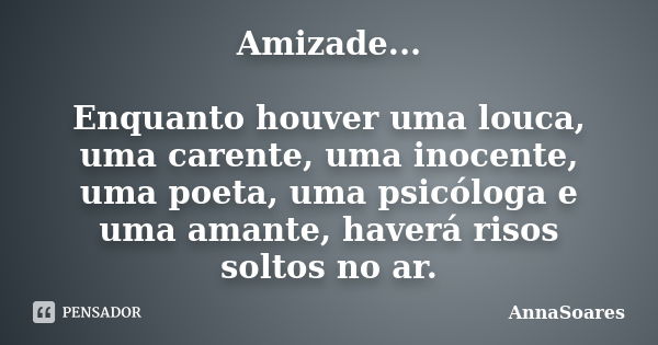 Amizade... Enquanto houver uma louca, uma carente, uma inocente, uma poeta, uma psicóloga e uma amante, haverá risos soltos no ar.... Frase de AnnaSoares.