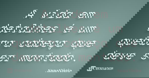 A vida em detalhes é um quebra cabeça que deve ser montado.... Frase de AnnaVieira.