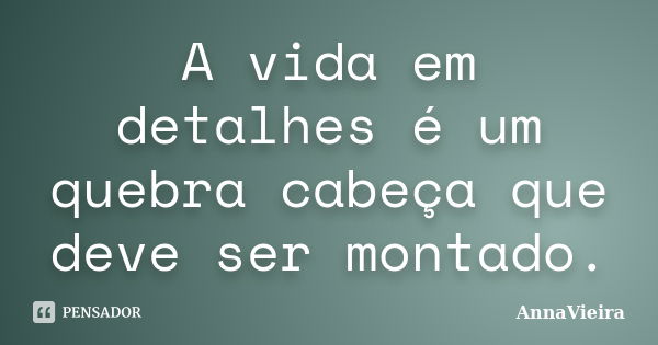 A vida em detalhes é um quebra cabeça que deve ser montado.... Frase de AnnaVieira.