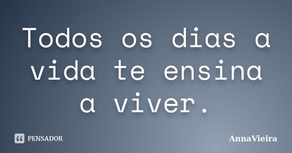 Todos os dias a vida te ensina a viver.... Frase de AnnaVieira.