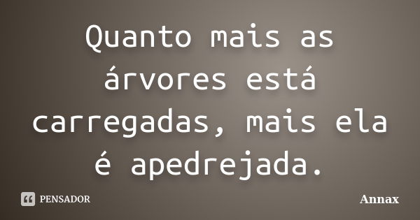 Quanto mais as árvores está carregadas, mais ela é apedrejada.... Frase de Annax.