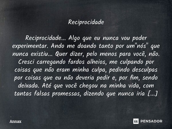 ⁠Reciprocidade Reciprocidade... Algo que eu nunca vou poder experimentar. Ando me doando tanto por um "nós" que nunca existiu... Quer dizer, pelo meno... Frase de Annax.