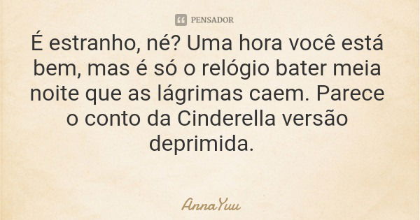 É estranho, né? Uma hora você está bem, mas é só o relógio bater meia noite que as lágrimas caem. Parece o conto da Cinderella versão deprimida.... Frase de AnnaYuu.