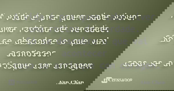 A vida é pra quem sabe viver uma rotina de verdade. Só se descobre o que vai acontecer caso se arrisque com coragem.... Frase de Ann Chan.