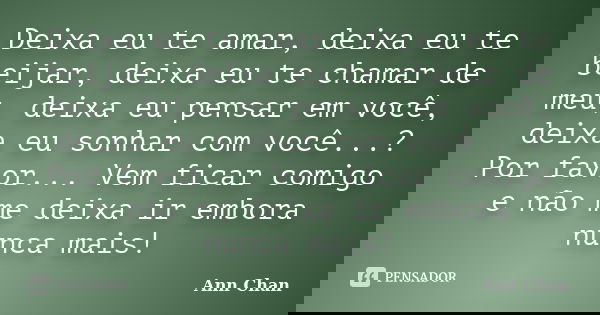 Deixa eu te amar, deixa eu te beijar, deixa eu te chamar de meu, deixa eu pensar em você, deixa eu sonhar com você...? Por favor... Vem ficar comigo e não me de... Frase de Ann Chan.