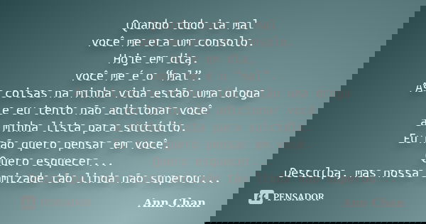 Quando tudo ia mal você me era um consolo. Hoje em dia, você me é o “mal”. As coisas na minha vida estão uma droga e eu tento não adicionar você à minha lista p... Frase de Ann Chan.