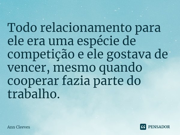 ⁠Todo relacionamento para ele era uma espécie de competição e ele gostava de vencer, mesmo quando cooperar fazia parte do trabalho.... Frase de Ann Cleeves.