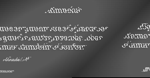 Amnésia Esquecer quem você é para se tornar oquê o outro precisa, isso é amar mas também é sofrer.... Frase de Anndré.M.