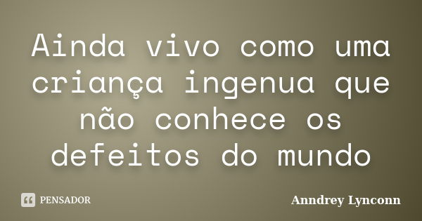 Ainda vivo como uma criança ingenua que não conhece os defeitos do mundo... Frase de Anndrey Lynconn.