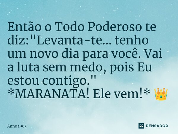 ⁠Então o Todo Poderoso te diz: "Levanta-te... tenho um novo dia para você. Vai a luta sem medo, pois Eu estou contigo." *MARANATA! Ele vem!* 👑... Frase de Anne 1903.