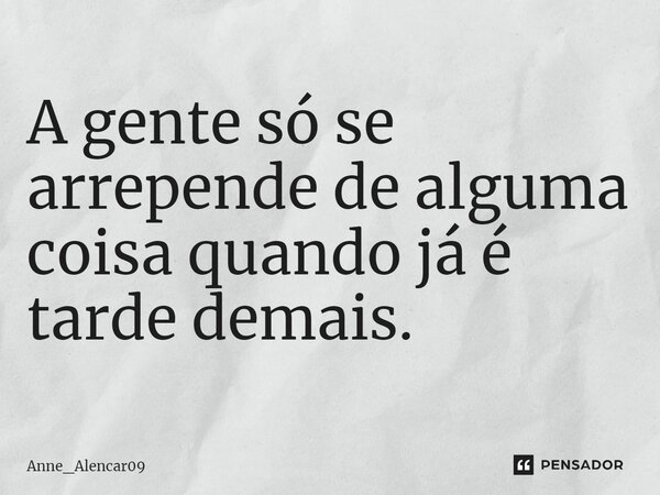 ⁠A gente só se arrepende de alguma coisa quando já é tarde demais.... Frase de Anne_Alencar09.
