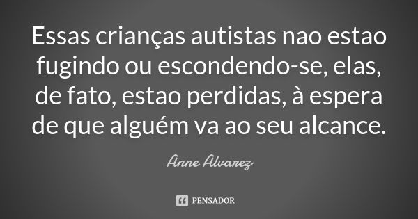 Essas crianças autistas nao estao fugindo ou escondendo-se, elas, de fato, estao perdidas, à espera de que alguém va ao seu alcance.... Frase de Anne Alvarez.