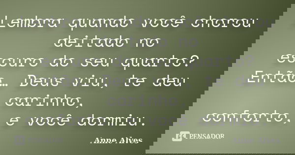 Lembra quando você chorou deitado no escuro do seu quarto? Então… Deus viu, te deu carinho, conforto, e você dormiu.... Frase de Anne Alves.